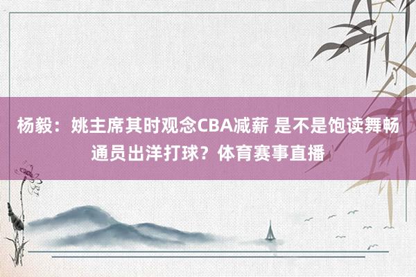 杨毅：姚主席其时观念CBA减薪 是不是饱读舞畅通员出洋打球？体育赛事直播
