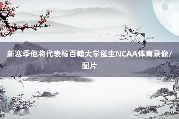 新赛季他将代表杨百翰大学诞生NCAA体育录像/图片
