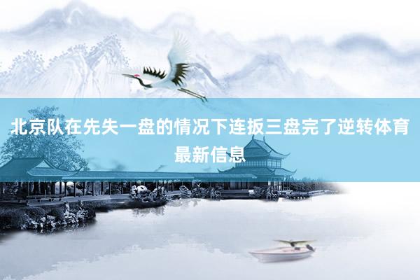 北京队在先失一盘的情况下连扳三盘完了逆转体育最新信息