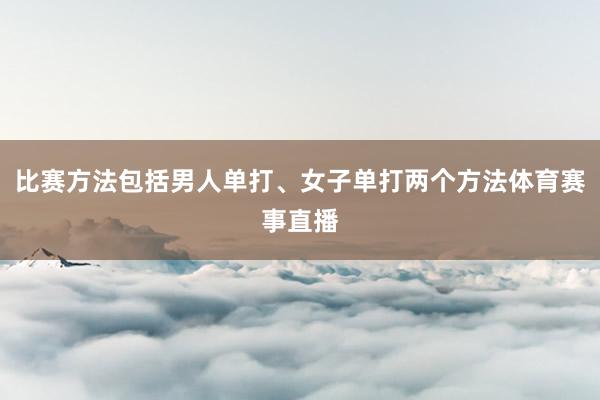 比赛方法包括男人单打、女子单打两个方法体育赛事直播
