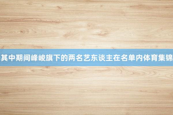 其中期间峰峻旗下的两名艺东谈主在名单内体育集锦