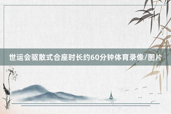 世运会驱散式合座时长约60分钟体育录像/图片