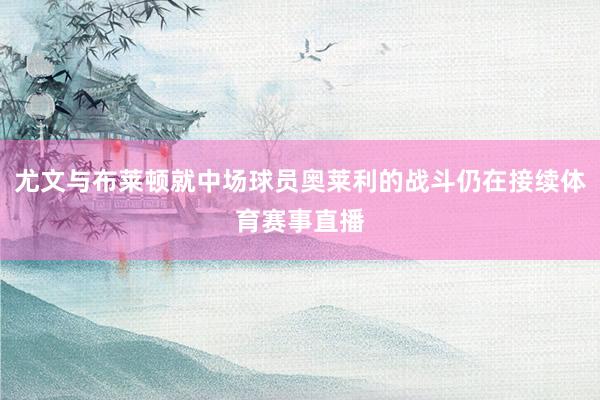 尤文与布莱顿就中场球员奥莱利的战斗仍在接续体育赛事直播
