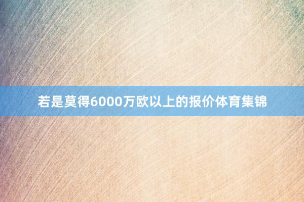 若是莫得6000万欧以上的报价体育集锦