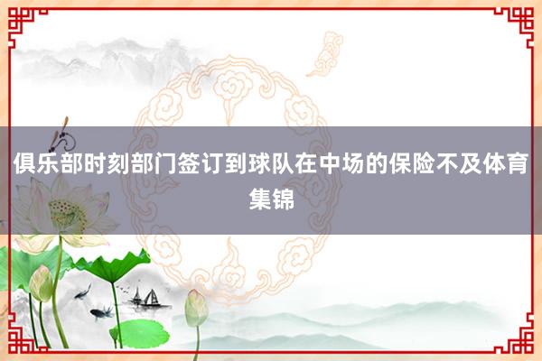 俱乐部时刻部门签订到球队在中场的保险不及体育集锦
