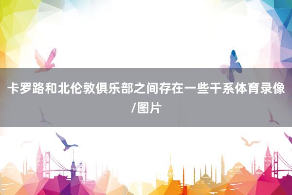 卡罗路和北伦敦俱乐部之间存在一些干系体育录像/图片