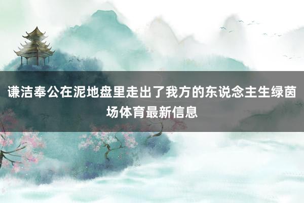 谦洁奉公在泥地盘里走出了我方的东说念主生绿茵场体育最新信息