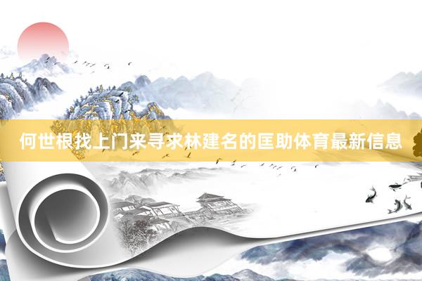 何世根找上门来寻求林建名的匡助体育最新信息
