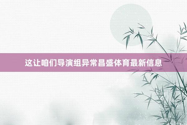 这让咱们导演组异常昌盛体育最新信息