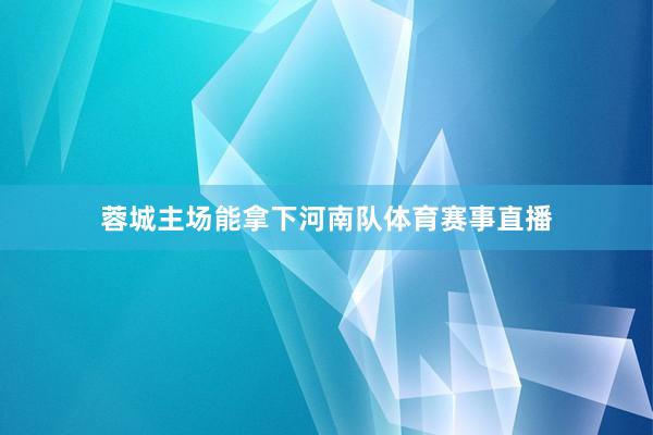 蓉城主场能拿下河南队体育赛事直播