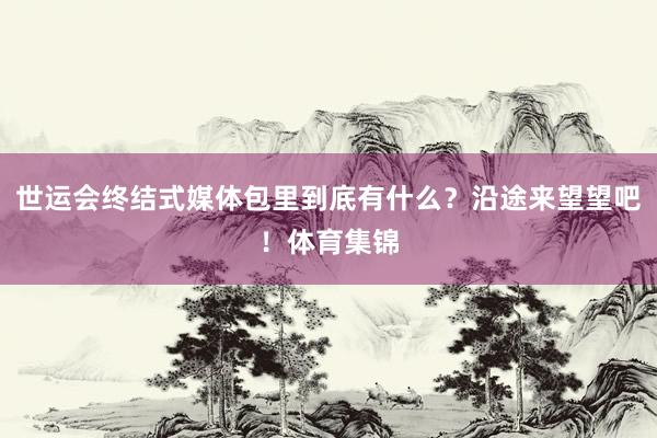 世运会终结式媒体包里到底有什么？沿途来望望吧！体育集锦