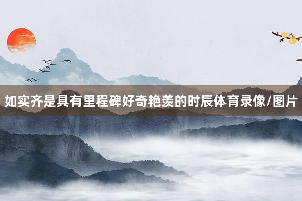 如实齐是具有里程碑好奇艳羡的时辰体育录像/图片