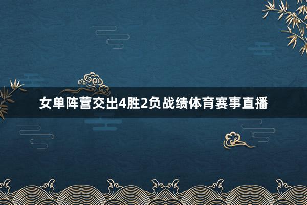 女单阵营交出4胜2负战绩体育赛事直播