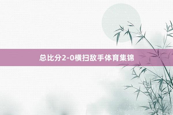 总比分2-0横扫敌手体育集锦
