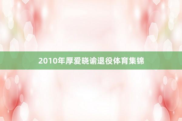 2010年厚爱晓谕退役体育集锦