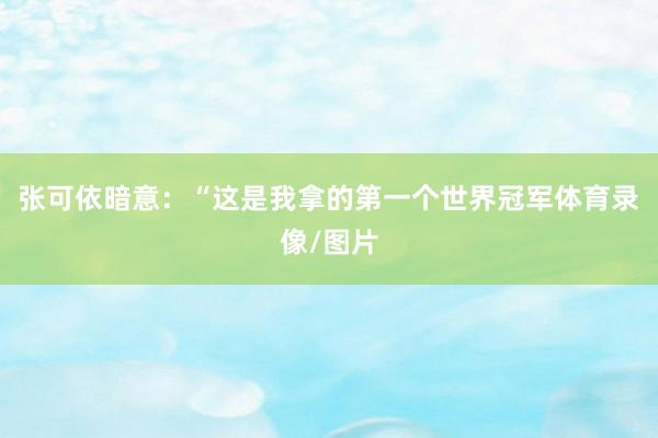 张可依暗意：“这是我拿的第一个世界冠军体育录像/图片