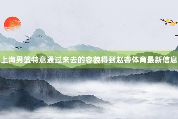 上海男篮特意通过来去的容貌得到赵睿体育最新信息