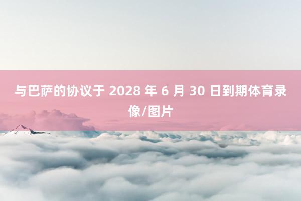 与巴萨的协议于 2028 年 6 月 30 日到期体育录像/图片
