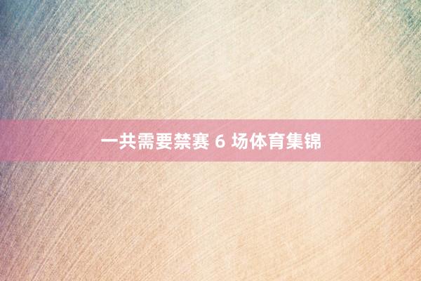 一共需要禁赛 6 场体育集锦