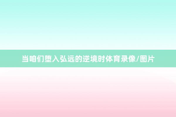当咱们堕入弘远的逆境时体育录像/图片