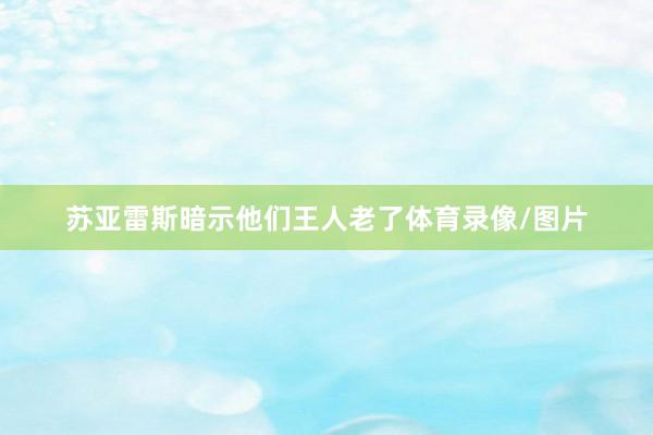 苏亚雷斯暗示他们王人老了体育录像/图片