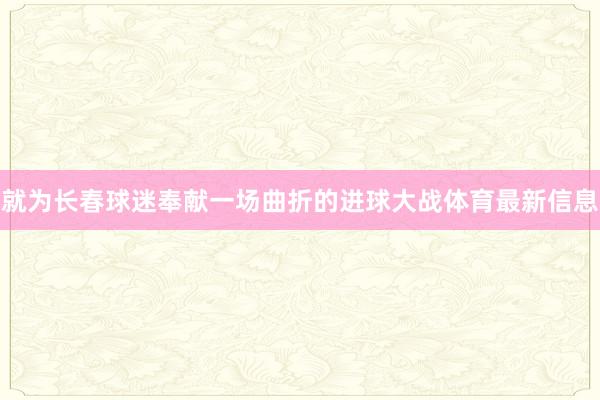 就为长春球迷奉献一场曲折的进球大战体育最新信息