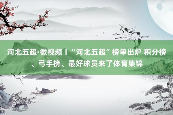 河北五超·微视频丨“河北五超”榜单出炉 积分榜、弓手榜、最好球员来了体育集锦