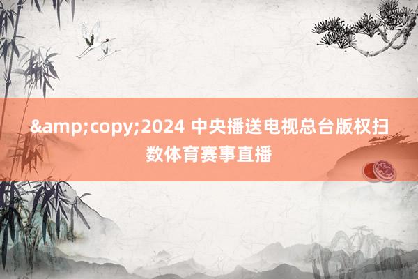 &copy;2024 中央播送电视总台版权扫数体育赛事直播