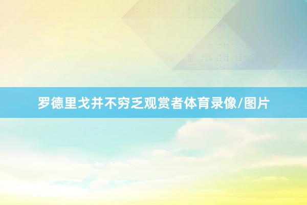 罗德里戈并不穷乏观赏者体育录像/图片
