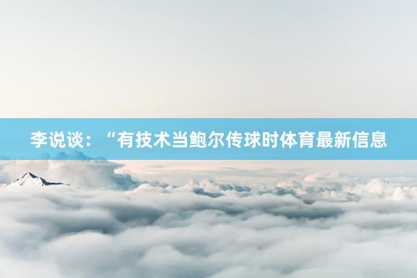 李说谈：“有技术当鲍尔传球时体育最新信息