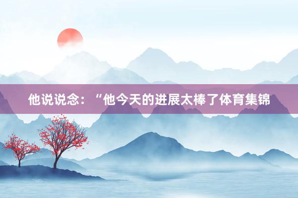 他说说念：“他今天的进展太棒了体育集锦