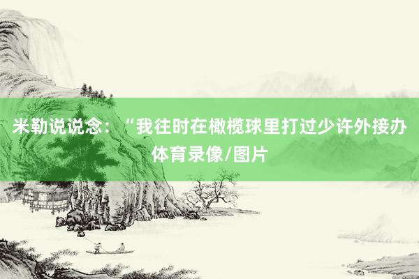 米勒说说念：“我往时在橄榄球里打过少许外接办体育录像/图片