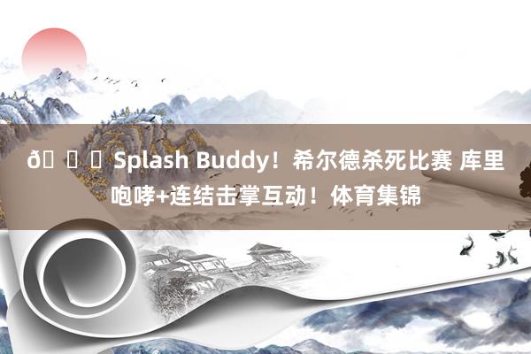 😍Splash Buddy！希尔德杀死比赛 库里咆哮+连结击掌互动！体育集锦