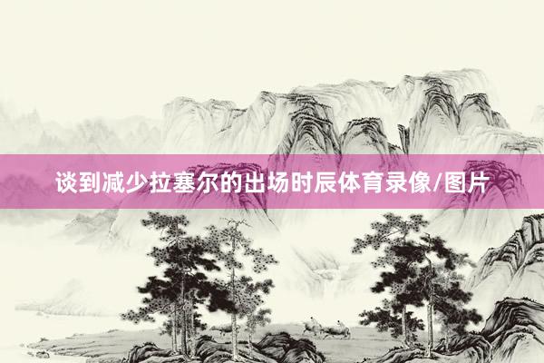 谈到减少拉塞尔的出场时辰体育录像/图片
