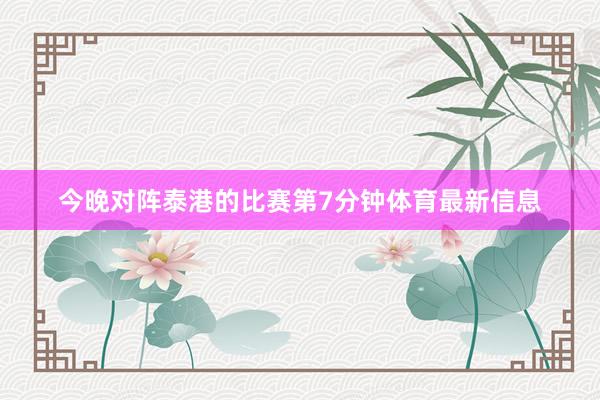 今晚对阵泰港的比赛第7分钟体育最新信息