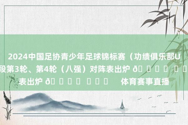 2024中国足协青少年足球锦标赛（功绩俱乐部U15组）决赛第二阶段第3轮、第4轮（八强）对阵表出炉 🎙️ ​​​    体育赛事直播