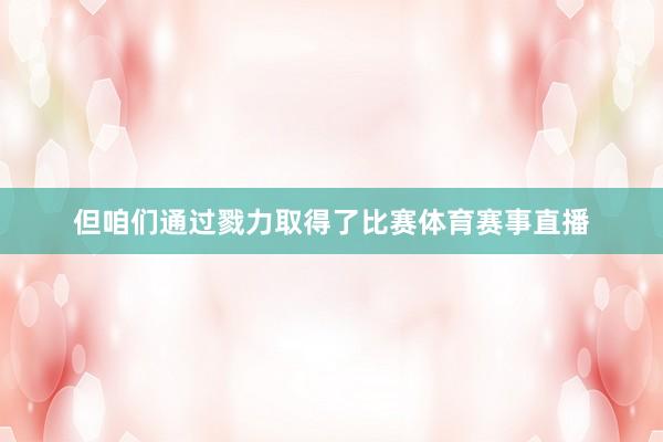 但咱们通过戮力取得了比赛体育赛事直播