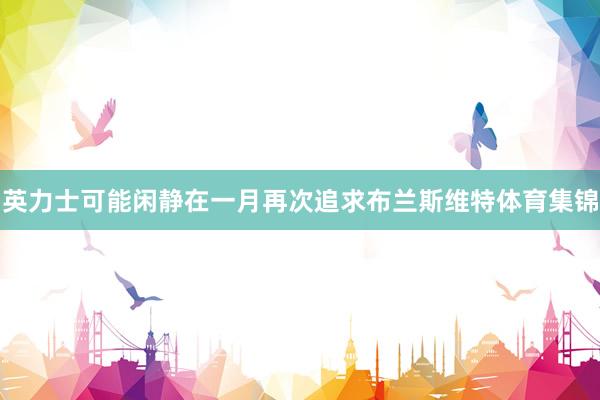 英力士可能闲静在一月再次追求布兰斯维特体育集锦