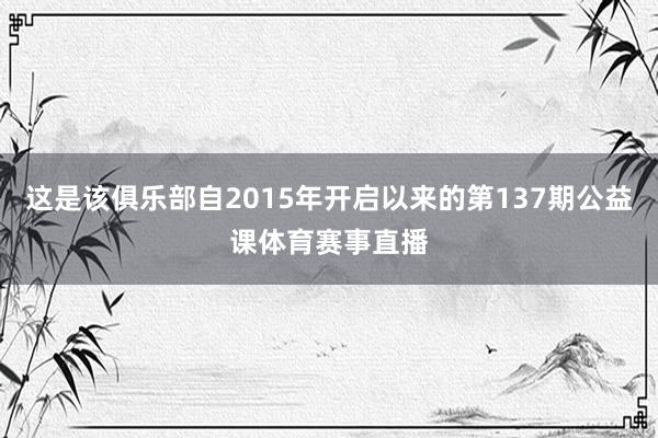 这是该俱乐部自2015年开启以来的第137期公益课体育赛事直播