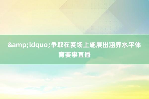 &ldquo;争取在赛场上施展出涵养水平体育赛事直播