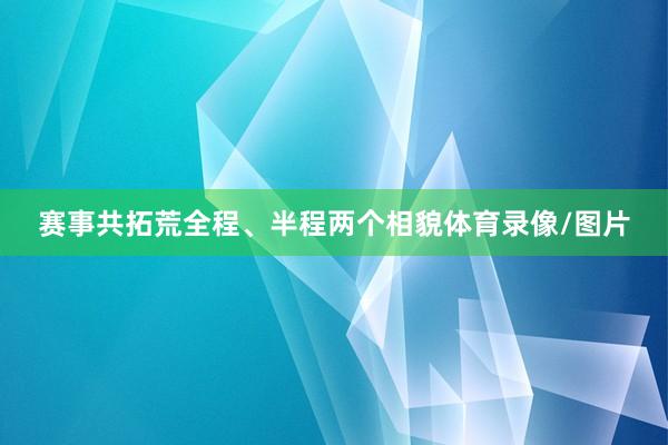 赛事共拓荒全程、半程两个相貌体育录像/图片