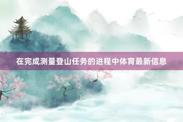 在完成测量登山任务的进程中体育最新信息