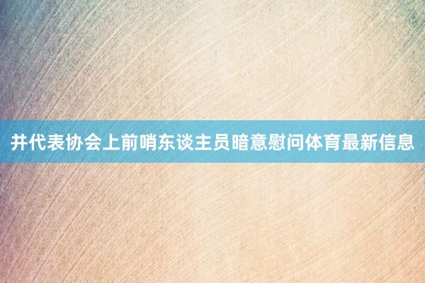 并代表协会上前哨东谈主员暗意慰问体育最新信息