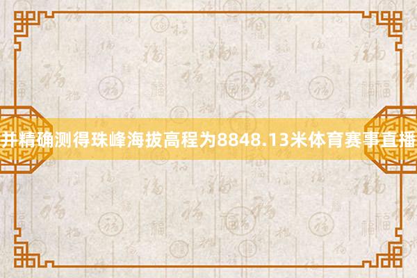并精确测得珠峰海拔高程为8848.13米体育赛事直播