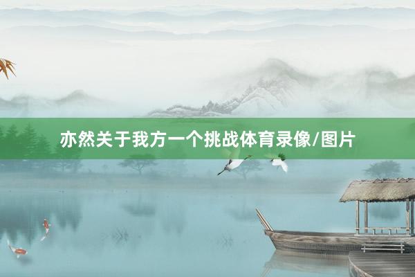 亦然关于我方一个挑战体育录像/图片