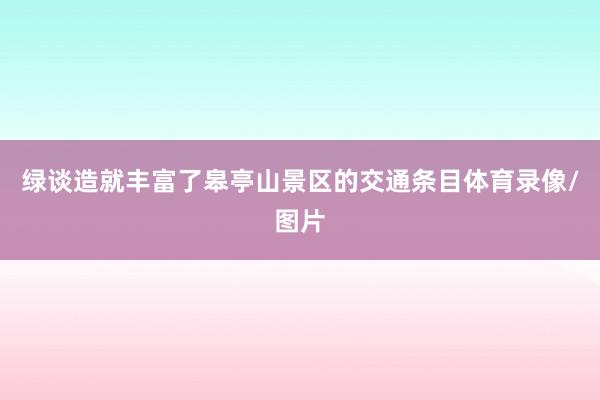 绿谈造就丰富了皋亭山景区的交通条目体育录像/图片