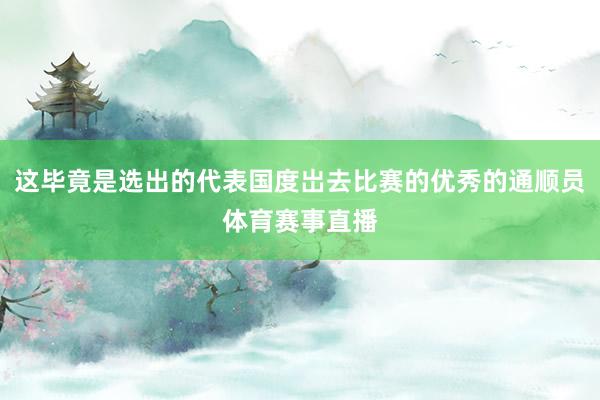这毕竟是选出的代表国度岀去比赛的优秀的通顺员体育赛事直播