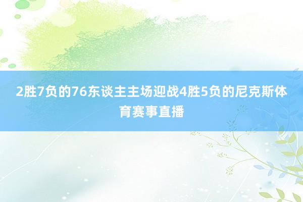 2胜7负的76东谈主主场迎战4胜5负的尼克斯体育赛事直播