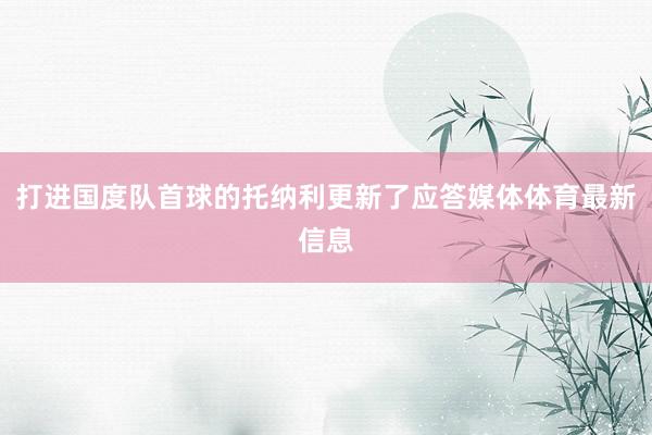 打进国度队首球的托纳利更新了应答媒体体育最新信息