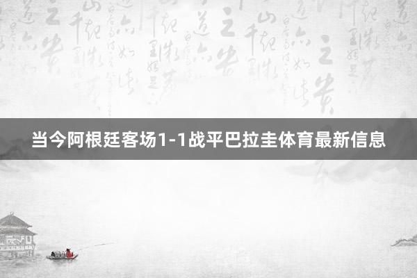 当今阿根廷客场1-1战平巴拉圭体育最新信息